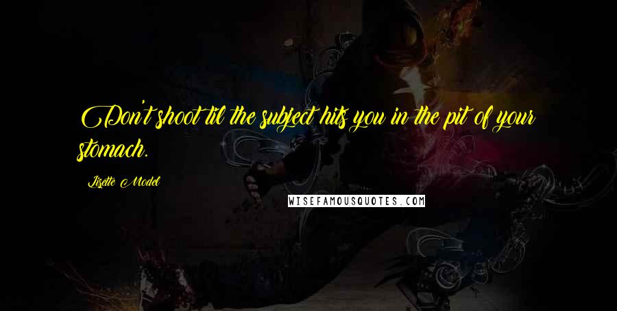 Lisette Model Quotes: Don't shoot til the subject hits you in the pit of your stomach.