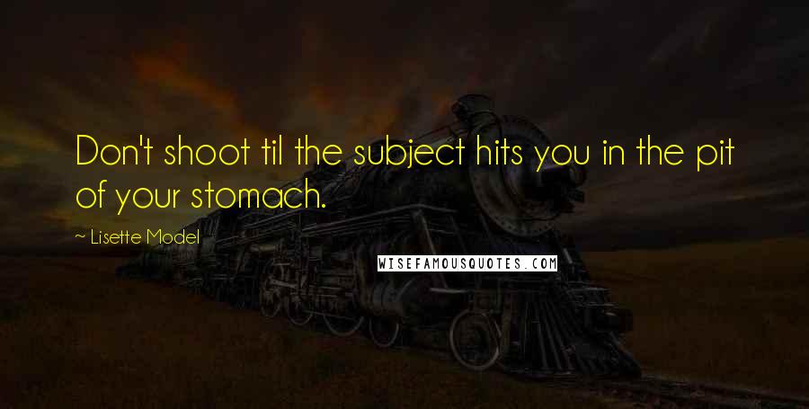 Lisette Model Quotes: Don't shoot til the subject hits you in the pit of your stomach.