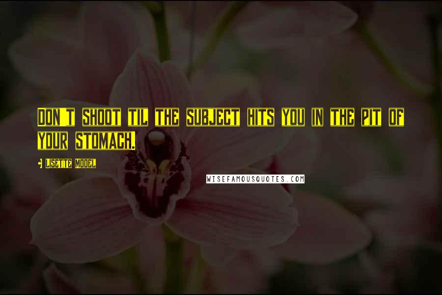 Lisette Model Quotes: Don't shoot til the subject hits you in the pit of your stomach.