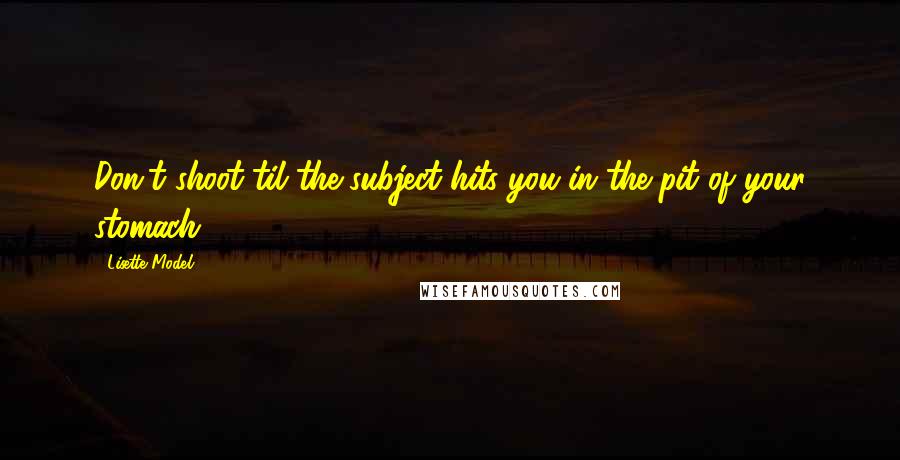 Lisette Model Quotes: Don't shoot til the subject hits you in the pit of your stomach.