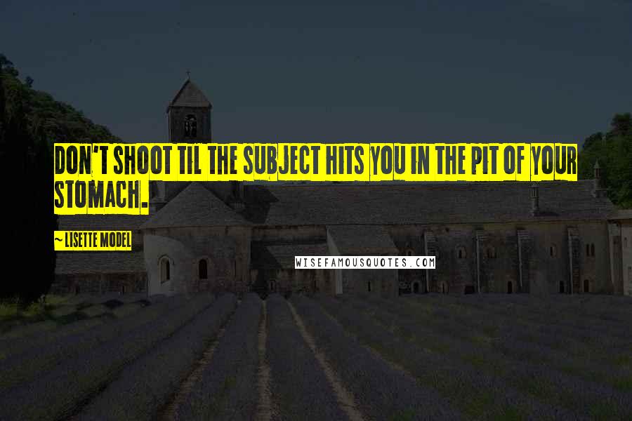 Lisette Model Quotes: Don't shoot til the subject hits you in the pit of your stomach.