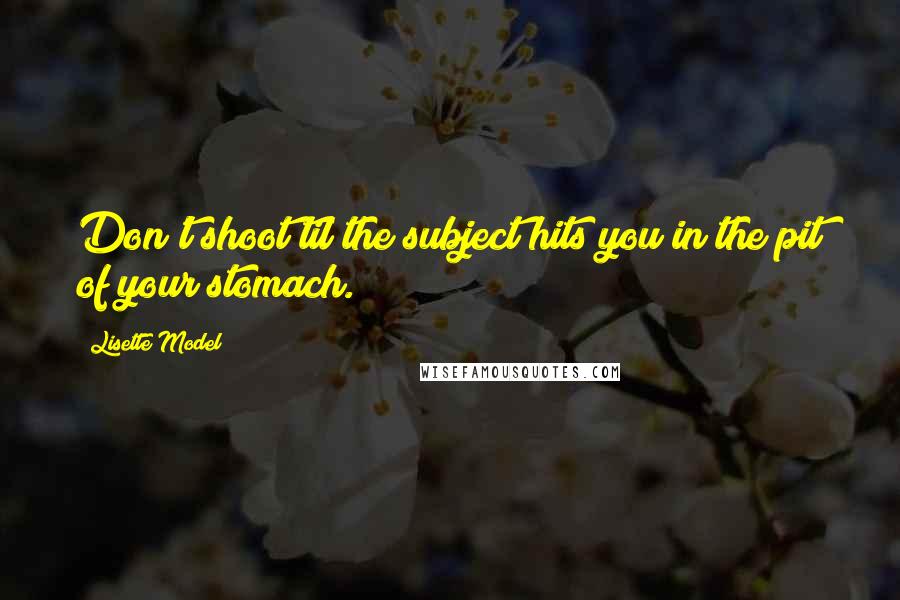 Lisette Model Quotes: Don't shoot til the subject hits you in the pit of your stomach.