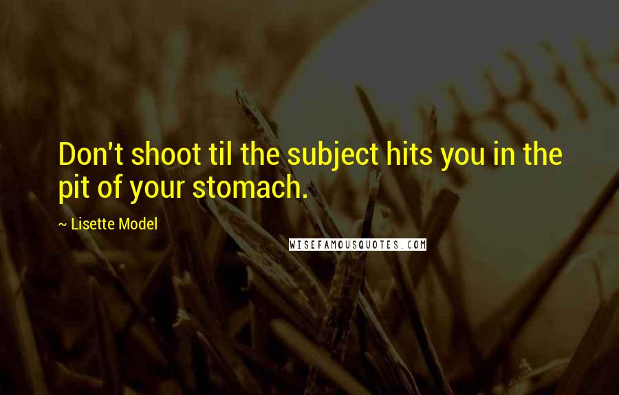 Lisette Model Quotes: Don't shoot til the subject hits you in the pit of your stomach.