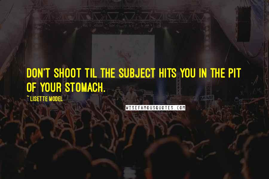 Lisette Model Quotes: Don't shoot til the subject hits you in the pit of your stomach.