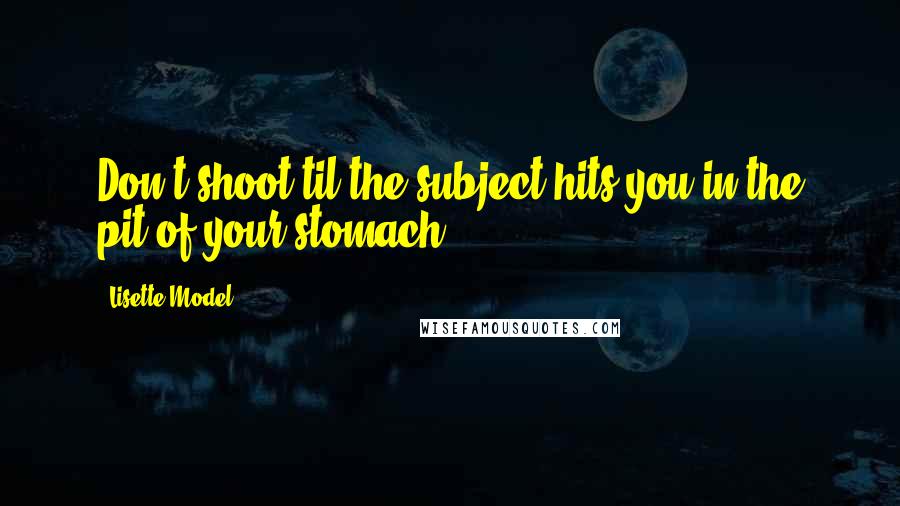 Lisette Model Quotes: Don't shoot til the subject hits you in the pit of your stomach.