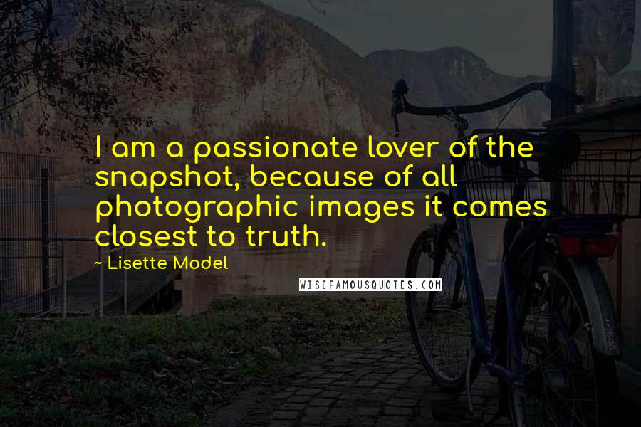 Lisette Model Quotes: I am a passionate lover of the snapshot, because of all photographic images it comes closest to truth.