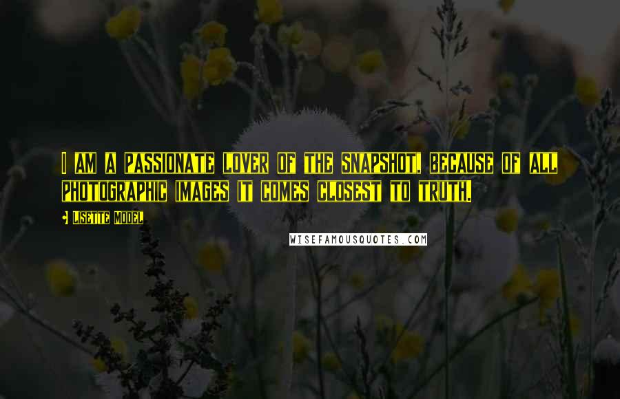 Lisette Model Quotes: I am a passionate lover of the snapshot, because of all photographic images it comes closest to truth.