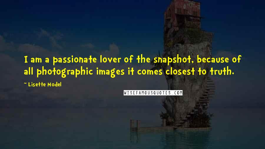 Lisette Model Quotes: I am a passionate lover of the snapshot, because of all photographic images it comes closest to truth.