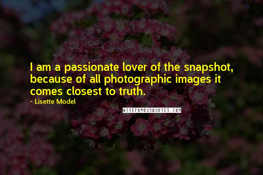 Lisette Model Quotes: I am a passionate lover of the snapshot, because of all photographic images it comes closest to truth.