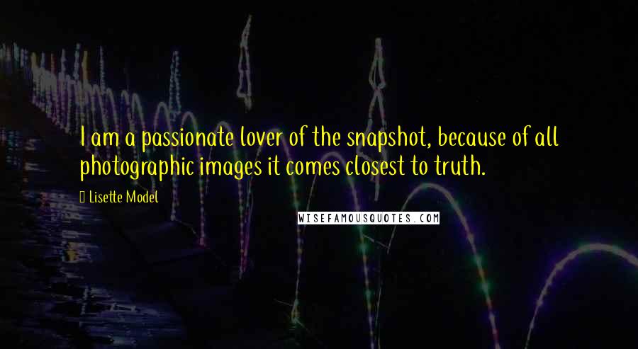 Lisette Model Quotes: I am a passionate lover of the snapshot, because of all photographic images it comes closest to truth.