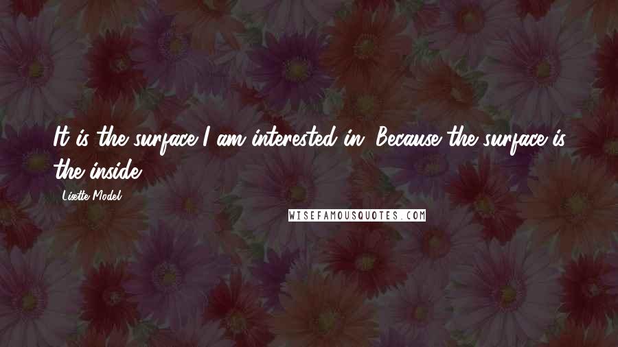 Lisette Model Quotes: It is the surface I am interested in. Because the surface is the inside.