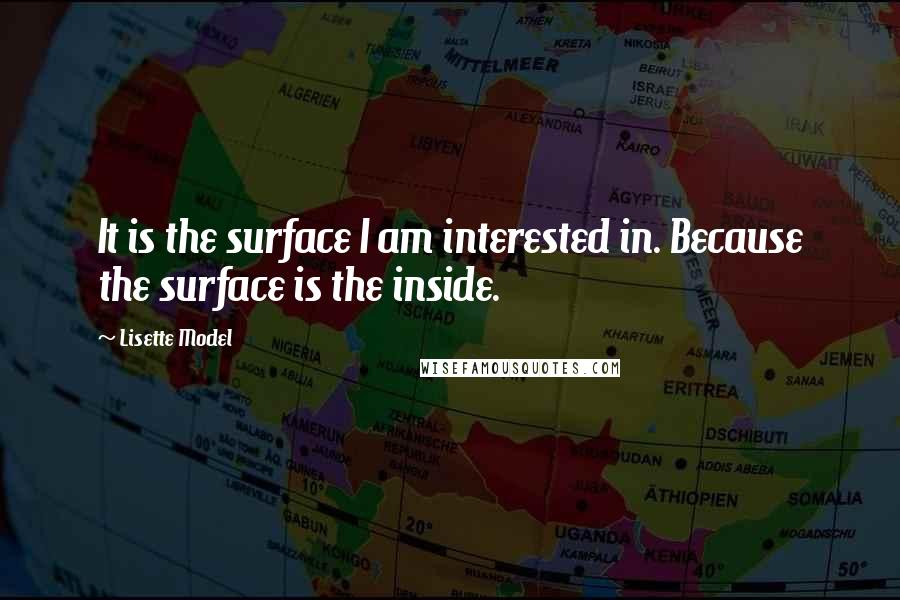 Lisette Model Quotes: It is the surface I am interested in. Because the surface is the inside.