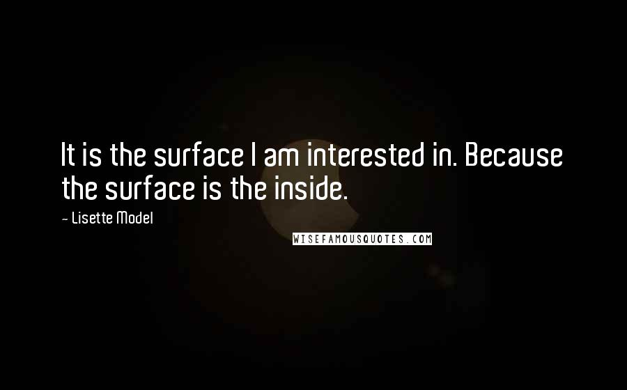 Lisette Model Quotes: It is the surface I am interested in. Because the surface is the inside.