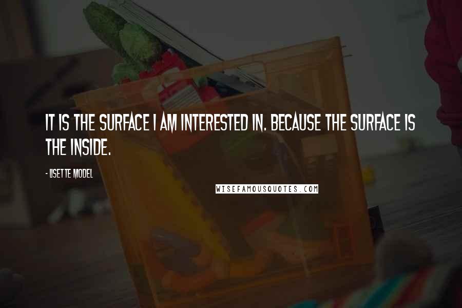 Lisette Model Quotes: It is the surface I am interested in. Because the surface is the inside.