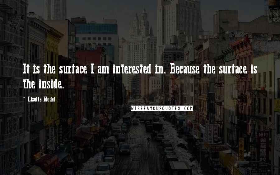 Lisette Model Quotes: It is the surface I am interested in. Because the surface is the inside.