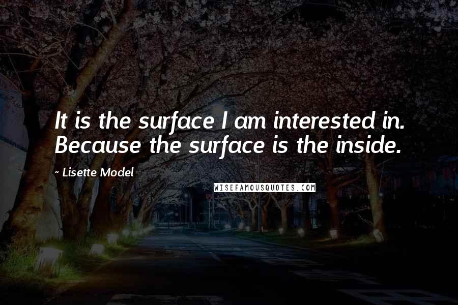 Lisette Model Quotes: It is the surface I am interested in. Because the surface is the inside.