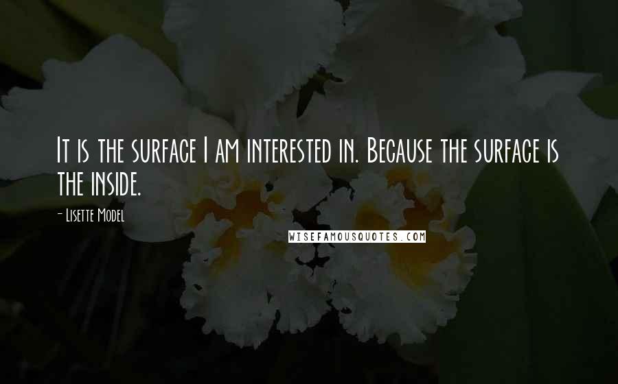 Lisette Model Quotes: It is the surface I am interested in. Because the surface is the inside.