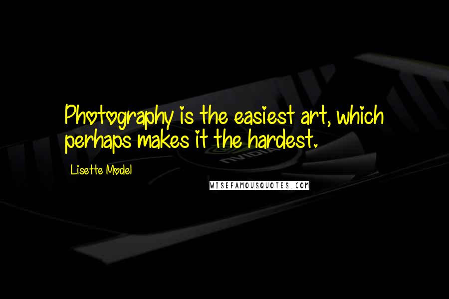 Lisette Model Quotes: Photography is the easiest art, which perhaps makes it the hardest.