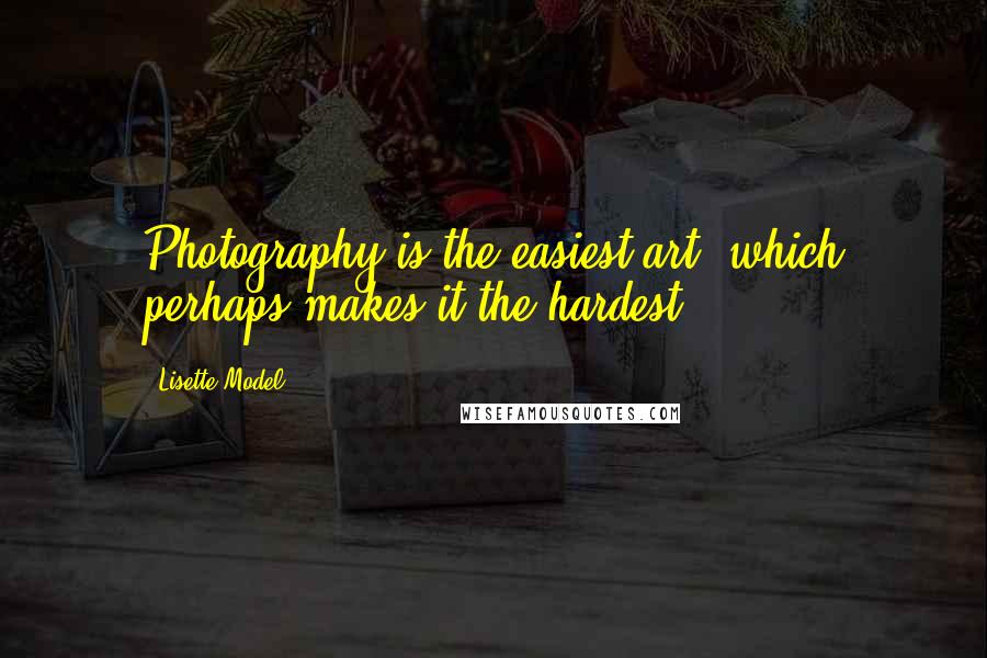 Lisette Model Quotes: Photography is the easiest art, which perhaps makes it the hardest.
