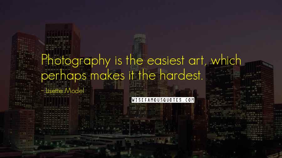 Lisette Model Quotes: Photography is the easiest art, which perhaps makes it the hardest.