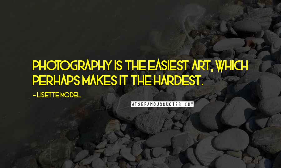 Lisette Model Quotes: Photography is the easiest art, which perhaps makes it the hardest.