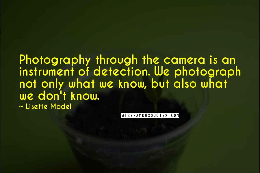 Lisette Model Quotes: Photography through the camera is an instrument of detection. We photograph not only what we know, but also what we don't know.