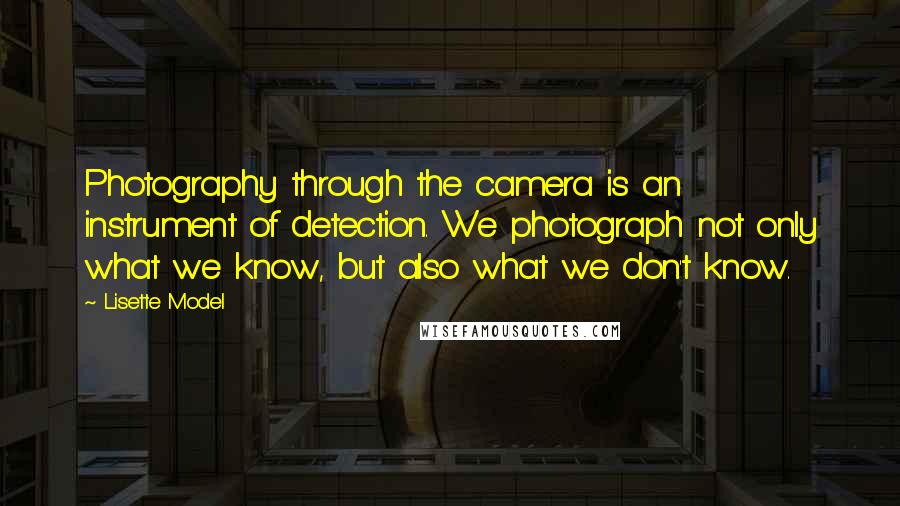 Lisette Model Quotes: Photography through the camera is an instrument of detection. We photograph not only what we know, but also what we don't know.