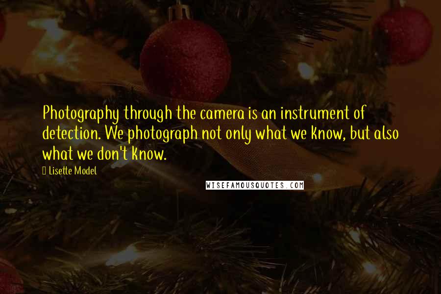 Lisette Model Quotes: Photography through the camera is an instrument of detection. We photograph not only what we know, but also what we don't know.