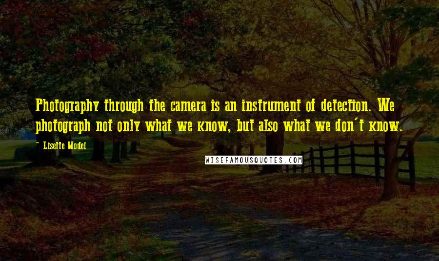 Lisette Model Quotes: Photography through the camera is an instrument of detection. We photograph not only what we know, but also what we don't know.