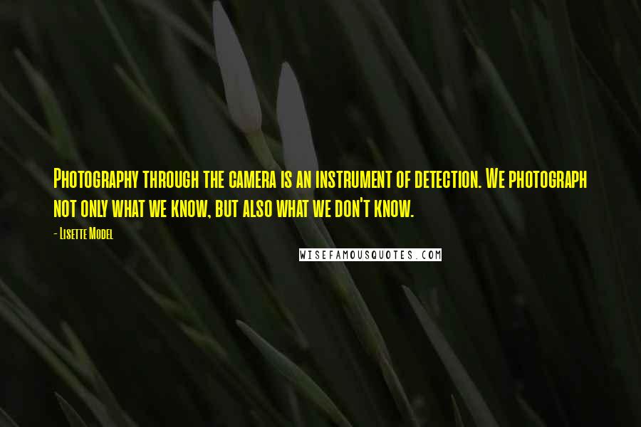 Lisette Model Quotes: Photography through the camera is an instrument of detection. We photograph not only what we know, but also what we don't know.