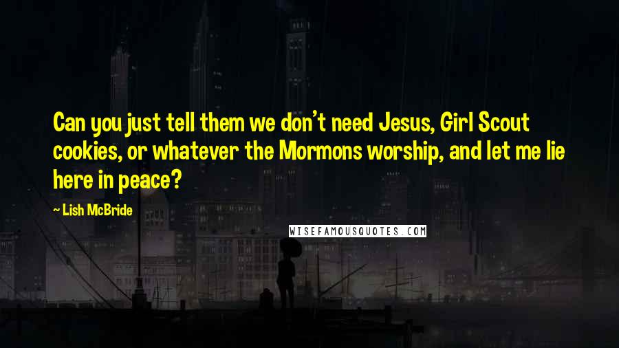 Lish McBride Quotes: Can you just tell them we don't need Jesus, Girl Scout cookies, or whatever the Mormons worship, and let me lie here in peace?