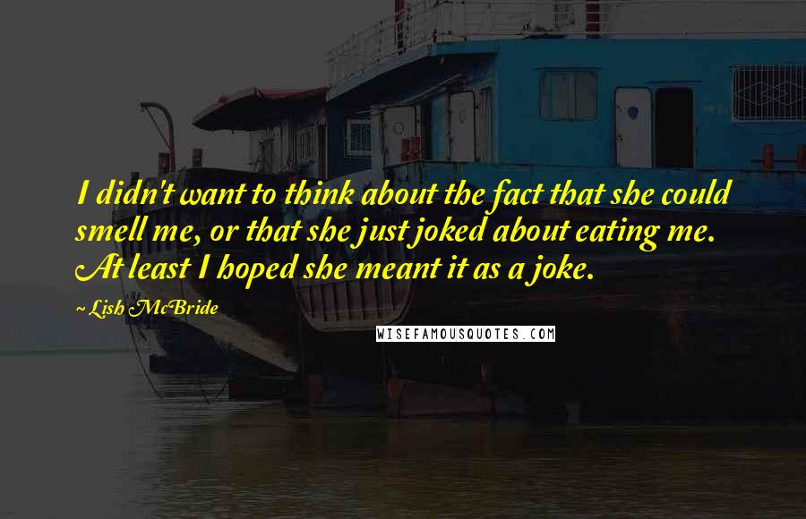 Lish McBride Quotes: I didn't want to think about the fact that she could smell me, or that she just joked about eating me. At least I hoped she meant it as a joke.