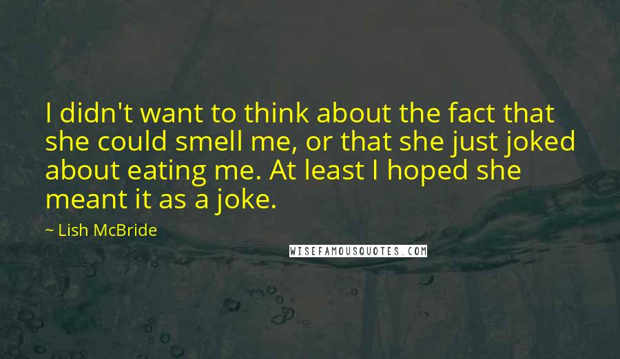 Lish McBride Quotes: I didn't want to think about the fact that she could smell me, or that she just joked about eating me. At least I hoped she meant it as a joke.