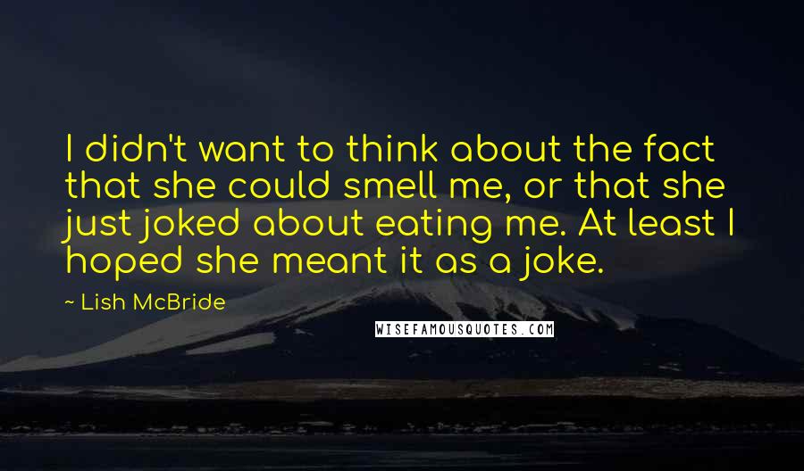 Lish McBride Quotes: I didn't want to think about the fact that she could smell me, or that she just joked about eating me. At least I hoped she meant it as a joke.