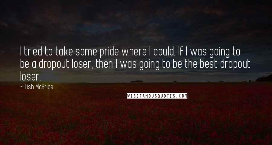 Lish McBride Quotes: I tried to take some pride where I could. If I was going to be a dropout loser, then I was going to be the best dropout loser.
