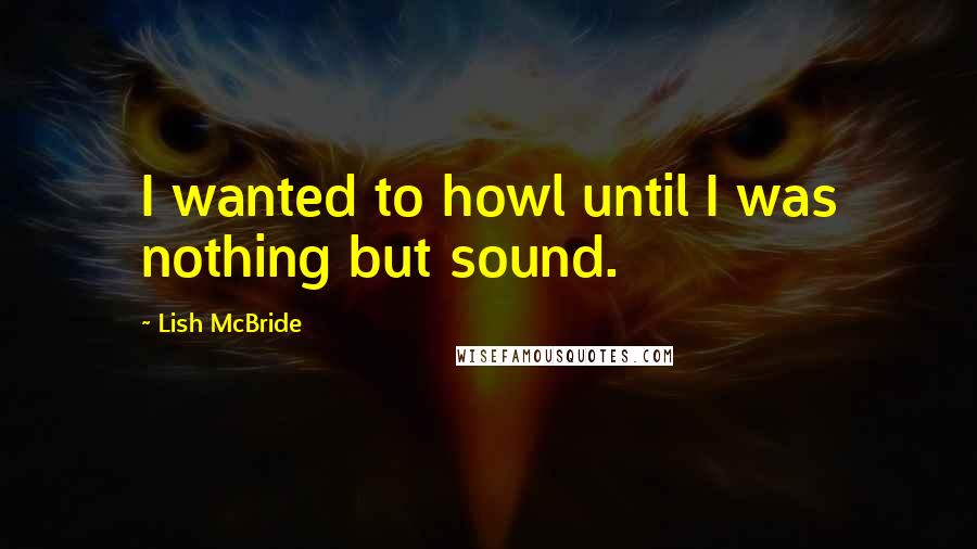 Lish McBride Quotes: I wanted to howl until I was nothing but sound.