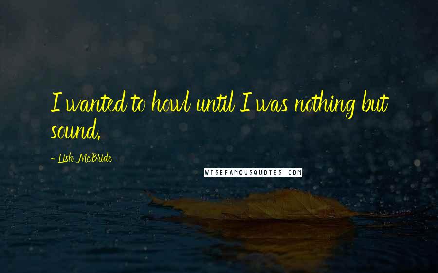 Lish McBride Quotes: I wanted to howl until I was nothing but sound.