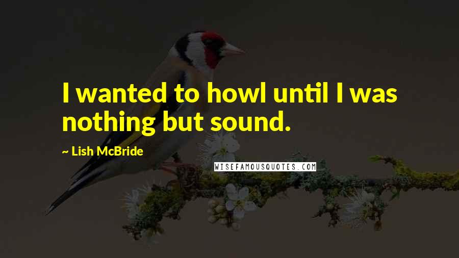 Lish McBride Quotes: I wanted to howl until I was nothing but sound.