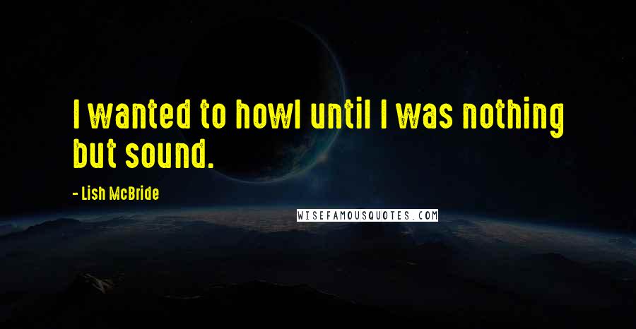 Lish McBride Quotes: I wanted to howl until I was nothing but sound.