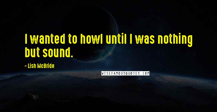 Lish McBride Quotes: I wanted to howl until I was nothing but sound.