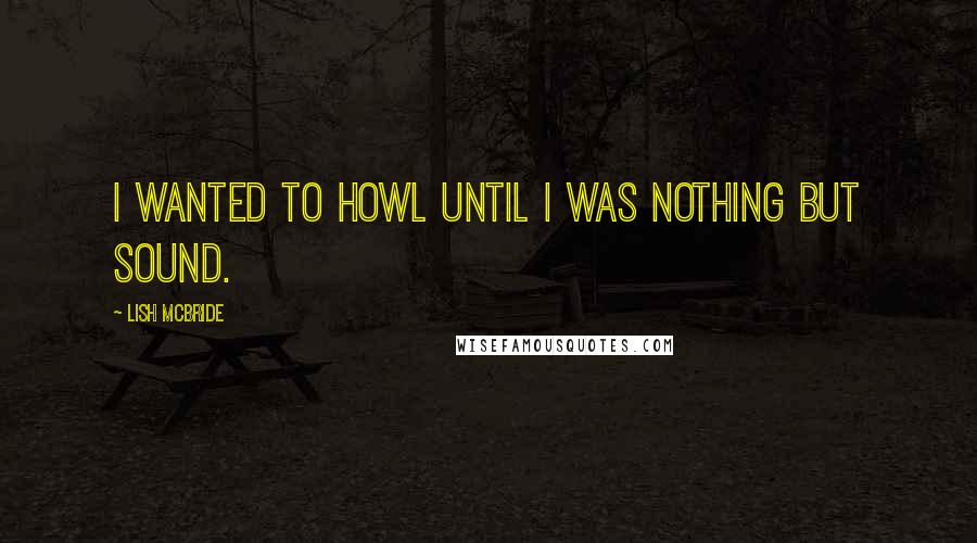 Lish McBride Quotes: I wanted to howl until I was nothing but sound.