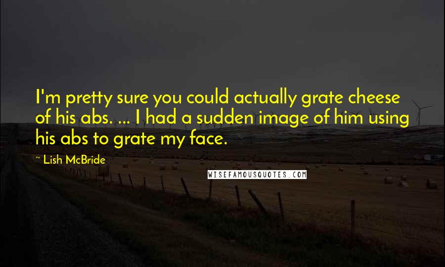 Lish McBride Quotes: I'm pretty sure you could actually grate cheese of his abs. ... I had a sudden image of him using his abs to grate my face.