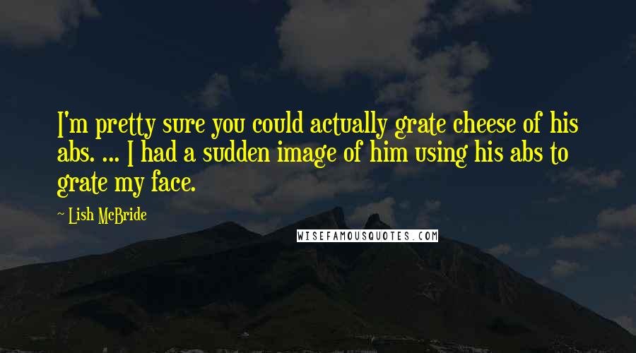 Lish McBride Quotes: I'm pretty sure you could actually grate cheese of his abs. ... I had a sudden image of him using his abs to grate my face.