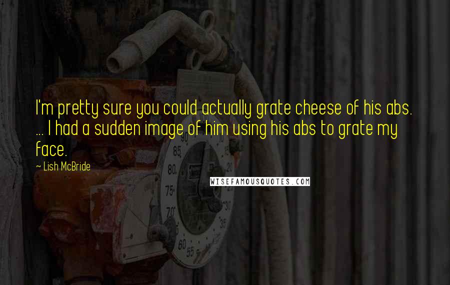 Lish McBride Quotes: I'm pretty sure you could actually grate cheese of his abs. ... I had a sudden image of him using his abs to grate my face.