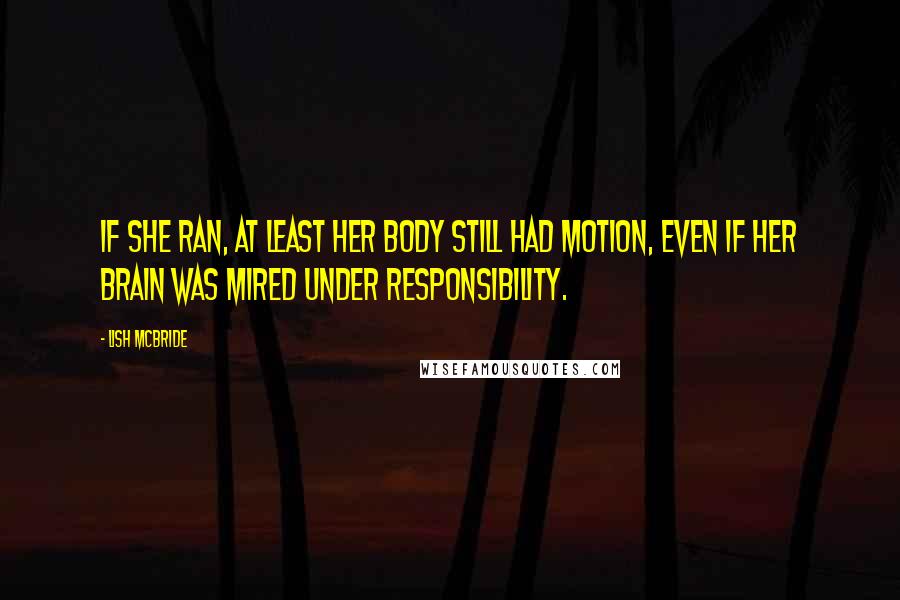 Lish McBride Quotes: If she ran, at least her body still had motion, even if her brain was mired under responsibility.