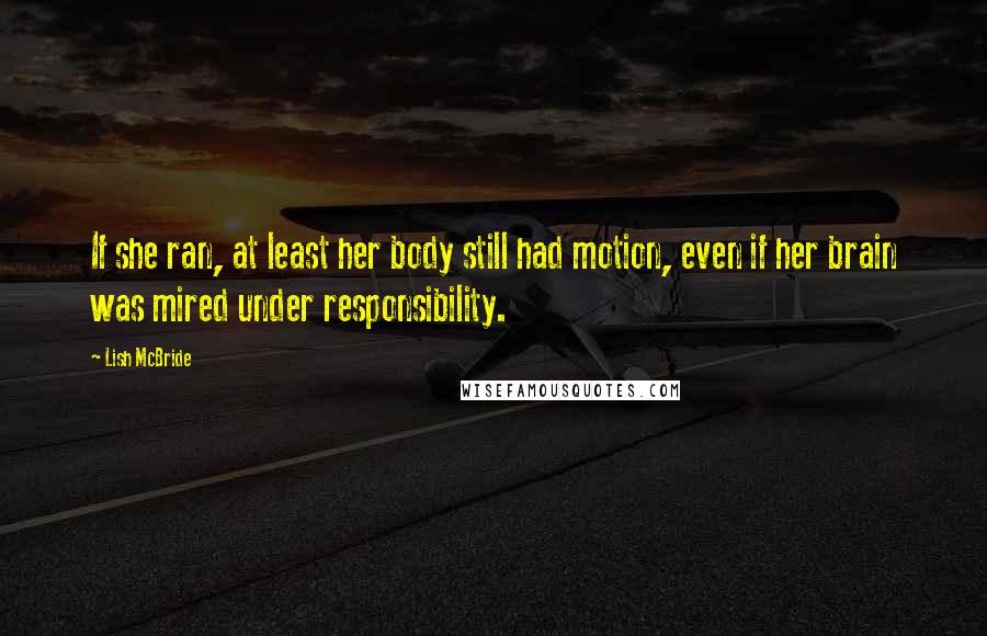 Lish McBride Quotes: If she ran, at least her body still had motion, even if her brain was mired under responsibility.