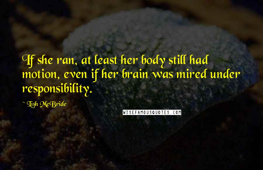 Lish McBride Quotes: If she ran, at least her body still had motion, even if her brain was mired under responsibility.