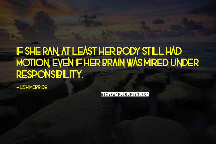 Lish McBride Quotes: If she ran, at least her body still had motion, even if her brain was mired under responsibility.