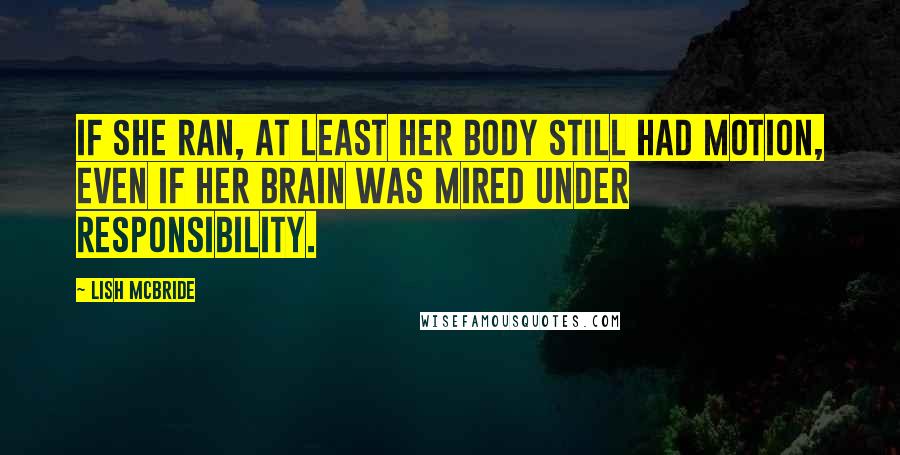 Lish McBride Quotes: If she ran, at least her body still had motion, even if her brain was mired under responsibility.