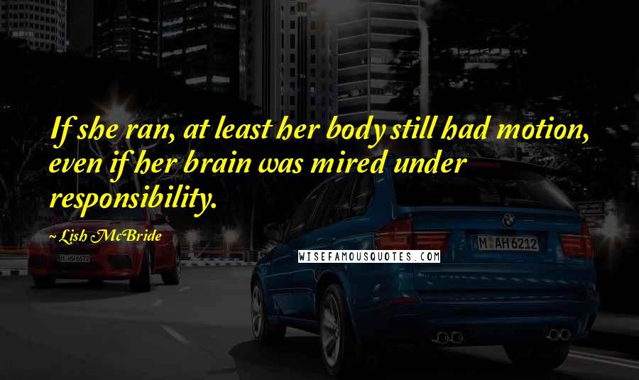 Lish McBride Quotes: If she ran, at least her body still had motion, even if her brain was mired under responsibility.